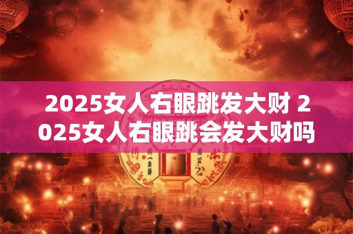 2025女人右眼跳发大财 2025女人右眼跳会发大财吗
