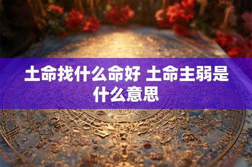 土命找什么命好 土命主弱是什么意思