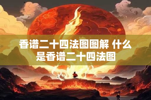 香谱二十四法图图解 什么是香谱二十四法图