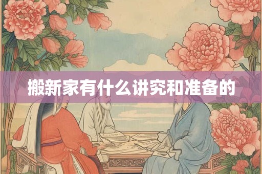 搬新家有什么讲究和准备的 搬新家有什么讲究和准备的