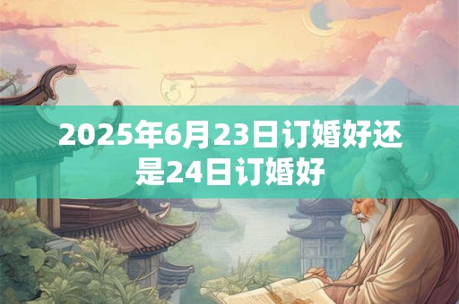2025年6月23日订婚好还是24日订婚好