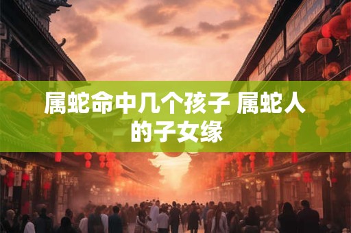 属蛇命中几个孩子 属蛇人的子女缘