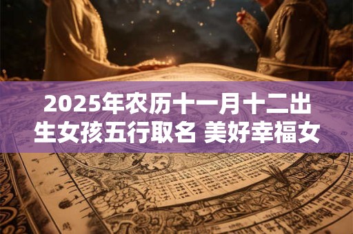 2025年农历十一月十二出生女孩五行取名 美好幸福女孩名推荐