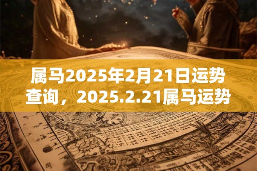 属马2025年2月21日运势查询，2025.2.21属马运势分析