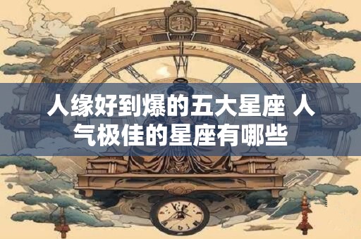 人缘好到爆的五大星座 人气极佳的星座有哪些