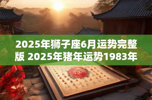 2025年狮子座6月运势完整版 2025年猪年运势1983年的人运势