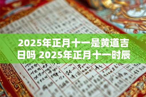 2025年正月十一是黄道吉日吗 2025年正月十一时辰吉凶 2025年正月十一是黄道吉日吗 2025年正月十一时辰吉凶