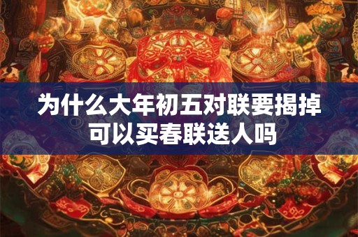 为什么大年初五对联要揭掉 可以买春联送人吗 为什么大年初五对联要揭掉 可以买春联送人吗