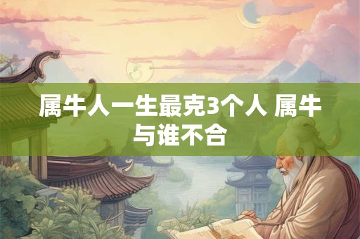 属牛人一生最克3个人 属牛与谁不合