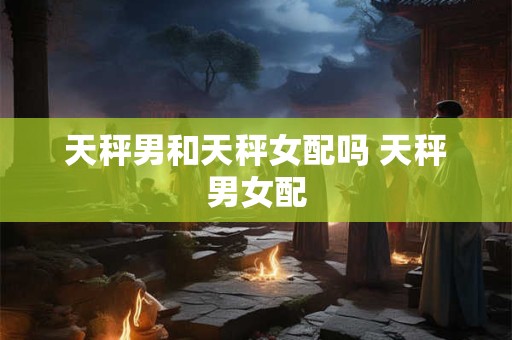 天秤男和天秤女配吗 天秤男女配