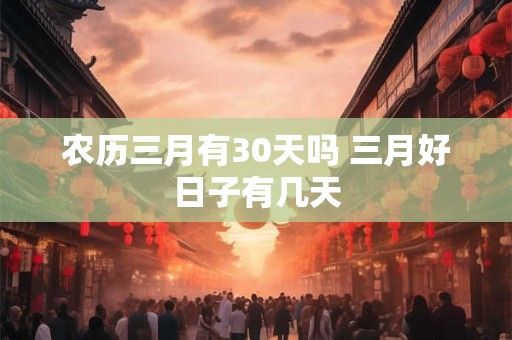 农历三月有30天吗 三月好日子有几天