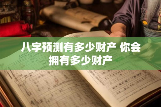 八字预测有多少财产 你会拥有多少财产