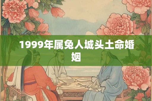 1999年属兔人城头土命婚姻