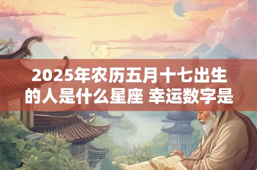 2025年农历五月十七出生的人是什么星座 幸运数字是什么