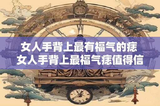 女人手背上最有福气的痣 女人手背上最福气痣值得信赖吗