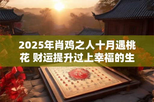 2025年肖鸡之人十月遇桃花 财运提升过上幸福的生活