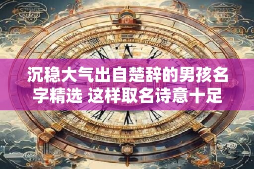 沉稳大气出自楚辞的男孩名字精选 这样取名诗意十足