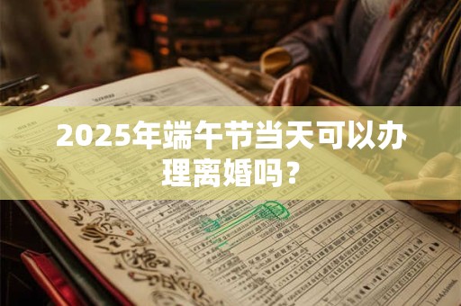 2026年端午节当天可以办理离婚吗? 2026年端午节当天可以办理离婚吗?