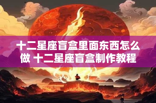 十二星座盲盒里面东西怎么做 十二星座盲盒制作教程 十二星座盲盒里面东西怎么做 十二星座盲盒制作教程
