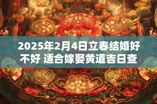2025年2月4日立春结婚好不好 适合嫁娶黄道吉日查询