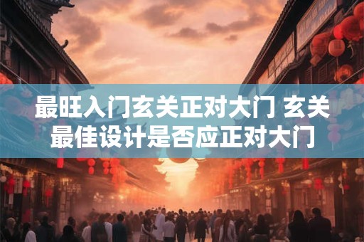 最旺入门玄关正对大门 玄关最佳设计是否应正对大门