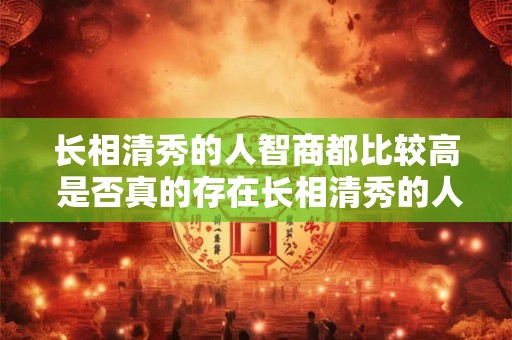 长相清秀的人智商都比较高 是否真的存在长相清秀的人智商普遍较高的关联