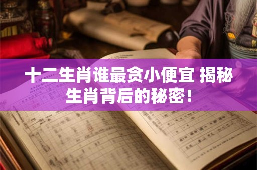 十二生肖谁最贪小便宜 揭秘生肖背后的秘密！