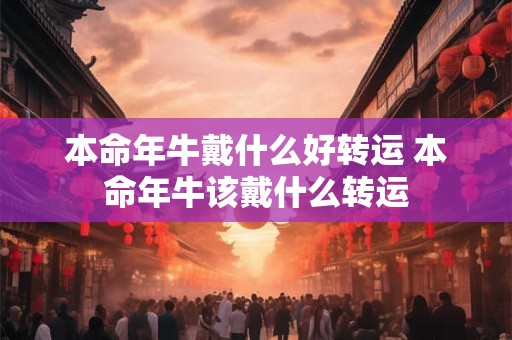 本命年牛戴什么好转运 本命年牛该戴什么转运