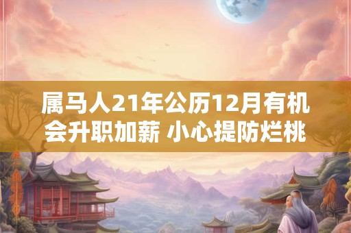 属马人21年公历12月有机会升职加薪 小心提防烂桃花