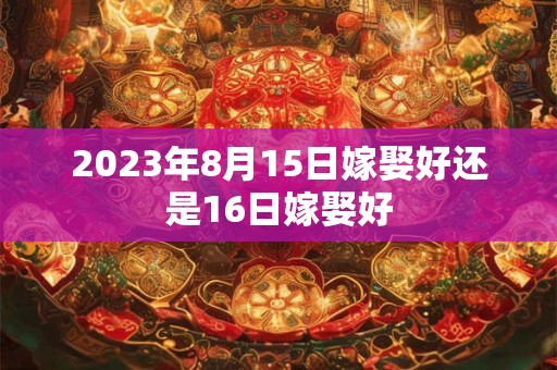 2023年8月15日嫁娶好还是16日嫁娶好