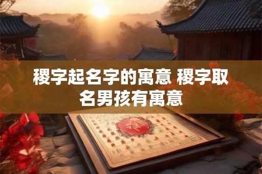稷字起名字的寓意 稷字取名男孩有寓意