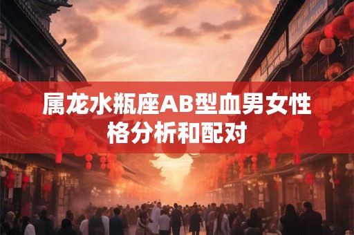 属龙水瓶座AB型血男女性格分析和配对