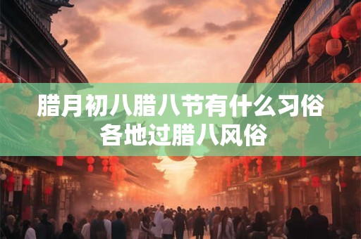 腊月初八腊八节有什么习俗 各地过腊八风俗