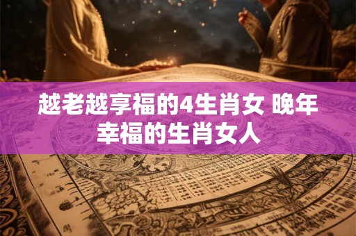 越老越享福的4生肖女 晚年幸福的生肖女人