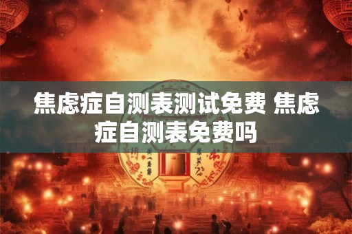 焦虑症自测表测试免费 焦虑症自测表免费吗