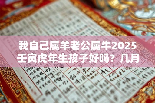我自己属羊老公属牛2025壬寅虎年生孩子好吗？几月出生的好