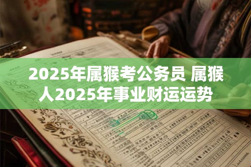 2025年属猴考公务员 属猴人2025年事业财运运势