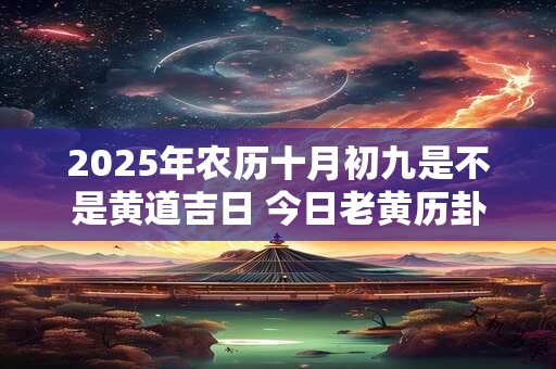 2025年农历十月初九是不是黄道吉日 今日老黄历卦象