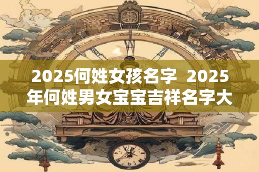 2025何姓女孩名字  2025年何姓男女宝宝吉祥名字大全