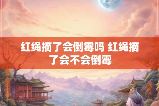 红绳摘了会倒霉吗 红绳摘了会不会倒霉