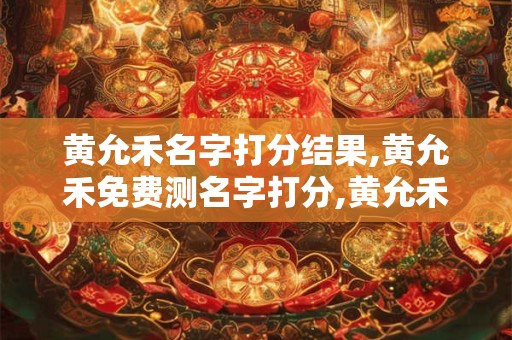 黄允禾名字打分结果,黄允禾免费测名字打分,黄允禾周易免费测名字打分