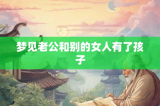 梦见老公和别的女人有了孩子 梦见老公和别的女人有了孩子