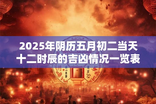 2025年阴历五月初二当天十二时辰的吉凶情况一览表