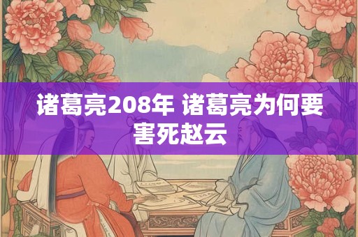 诸葛亮208年 诸葛亮为何要害死赵云