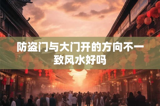 防盗门与大门开的方向不一致风水好吗 防盗门与大门开的方向不一致风水好吗