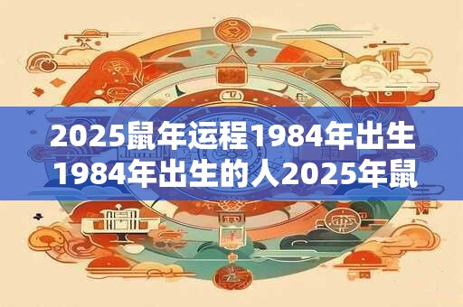 2025鼠年运程1984年出生 1984年出生的人2025年鼠年运如何