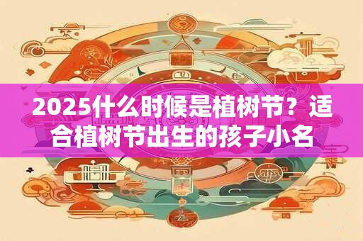 2025什么时候是植树节？适合植树节出生的孩子小名