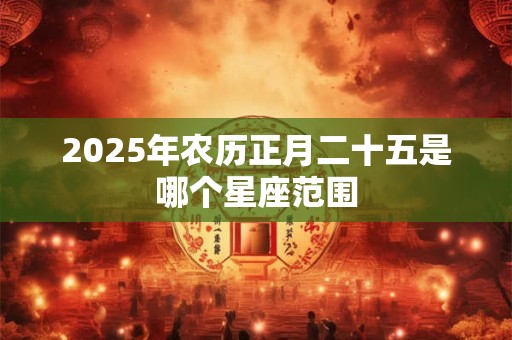2025年农历正月二十五是哪个星座范围