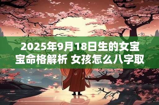 2025年9月18日生的女宝宝命格解析 女孩怎么八字取名
