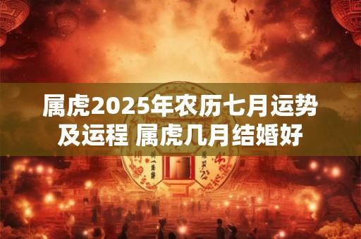 属虎2025年农历七月运势及运程 属虎几月结婚好
